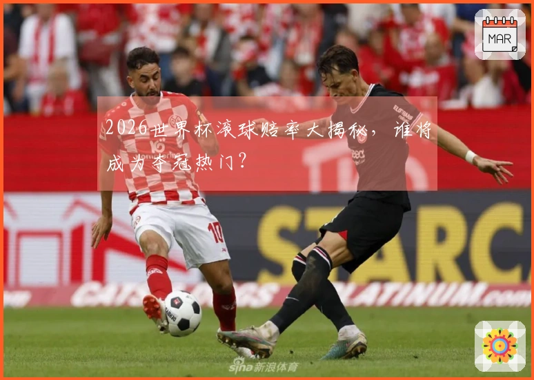 2026世界杯滚球赔率大揭秘，谁将成为夺冠热门？