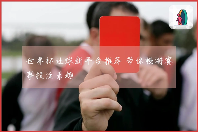 世界杯让球新平台推荐 带你畅游赛事投注乐趣