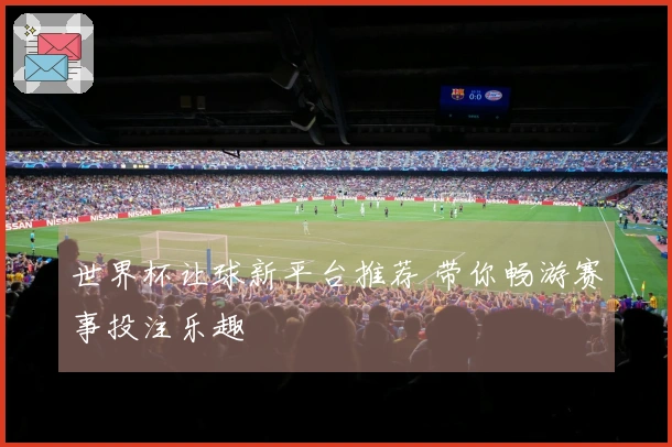 世界杯让球新平台推荐 带你畅游赛事投注乐趣
