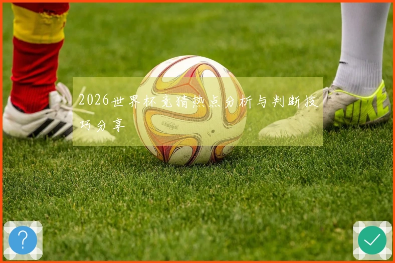 2026世界杯竞猜热点分析与判断技巧分享