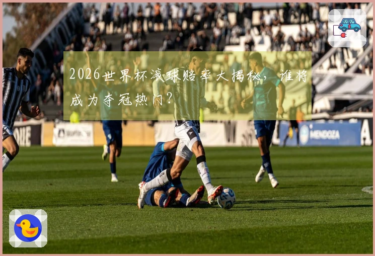 2026世界杯滚球赔率大揭秘，谁将成为夺冠热门？