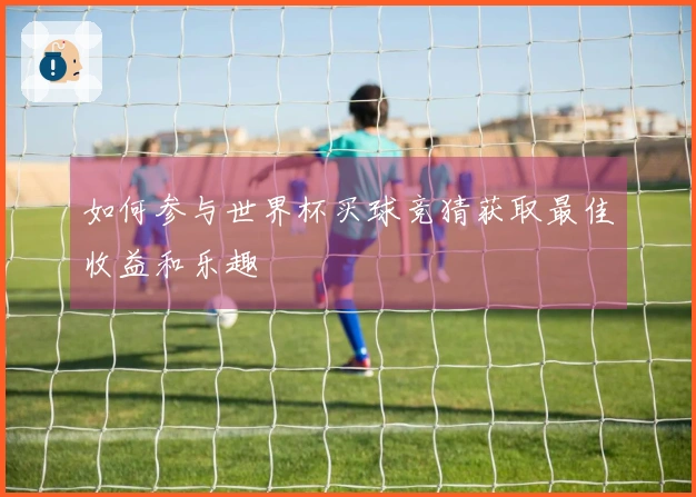 如何参与世界杯买球竞猜获取最佳收益和乐趣