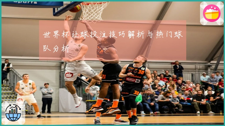 世界杯让球投注技巧解析与热门球队分析