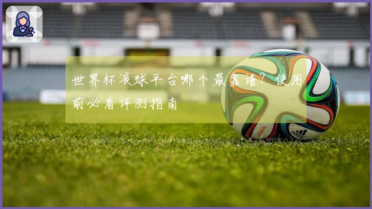 世界杯滚球平台哪个最靠谱？使用前必看评测指南