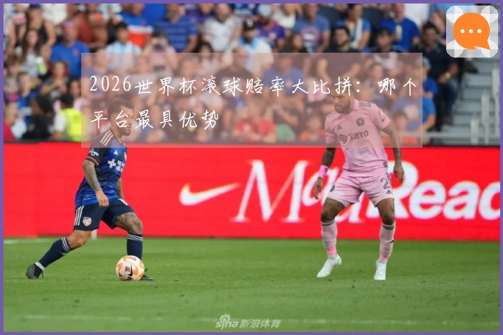 2026世界杯滚球赔率大比拼：哪个平台最具优势