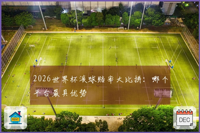 2026世界杯滚球赔率大比拼：哪个平台最具优势
